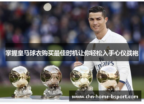 掌握皇马球衣购买最佳时机让你轻松入手心仪战袍