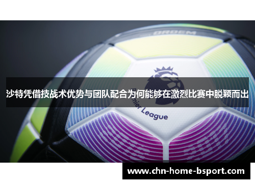 沙特凭借技战术优势与团队配合为何能够在激烈比赛中脱颖而出