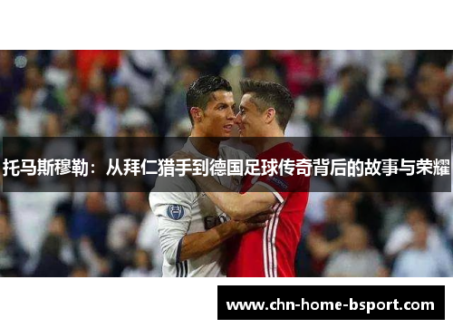 托马斯穆勒：从拜仁猎手到德国足球传奇背后的故事与荣耀