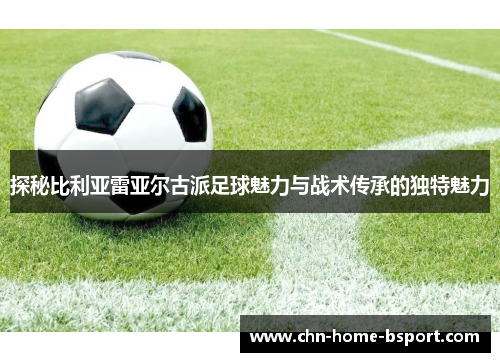 探秘比利亚雷亚尔古派足球魅力与战术传承的独特魅力