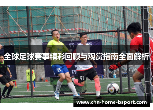 全球足球赛事精彩回顾与观赏指南全面解析