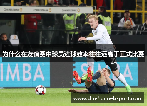 为什么在友谊赛中球员进球效率往往远高于正式比赛