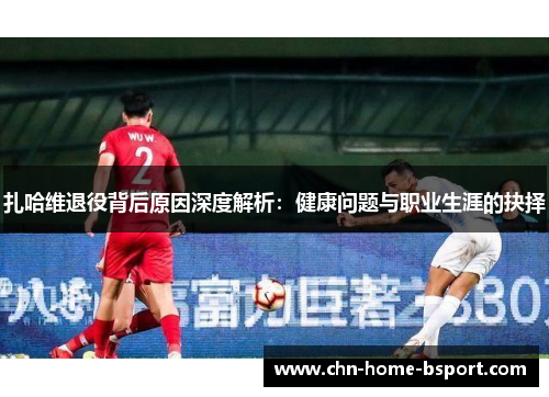 扎哈维退役背后原因深度解析：健康问题与职业生涯的抉择