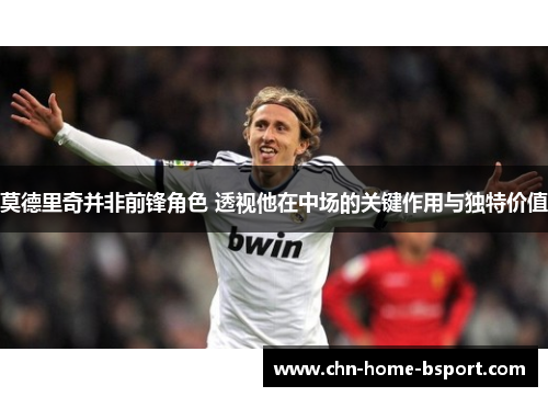 莫德里奇并非前锋角色 透视他在中场的关键作用与独特价值