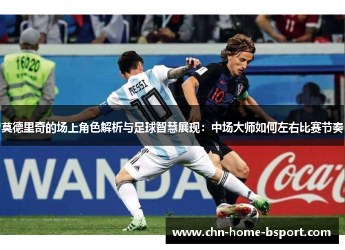 莫德里奇的场上角色解析与足球智慧展现：中场大师如何左右比赛节奏