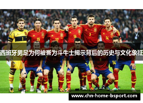 西班牙男足为何被誉为斗牛士揭示背后的历史与文化象征