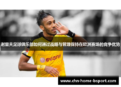 谢里夫足球俱乐部如何通过战略与管理保持在欧洲赛场的竞争优势