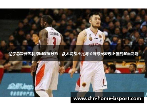 辽宁总决赛失利原因深度分析：战术调整不足与关键球员表现不佳的双重影响
