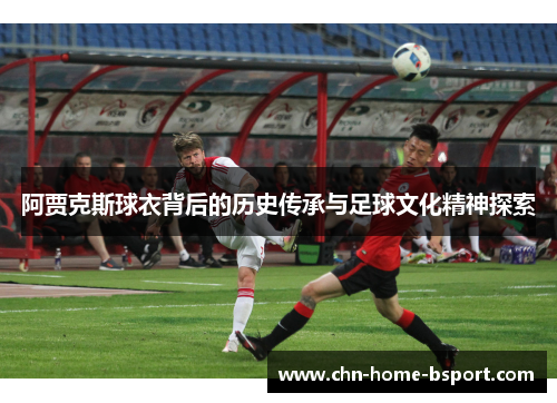 阿贾克斯球衣背后的历史传承与足球文化精神探索