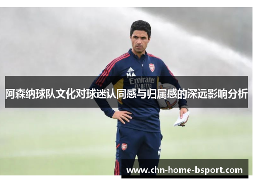 阿森纳球队文化对球迷认同感与归属感的深远影响分析