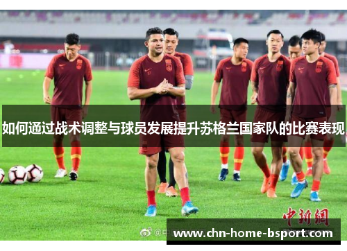 如何通过战术调整与球员发展提升苏格兰国家队的比赛表现