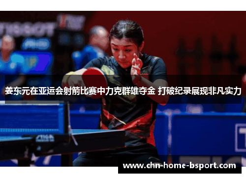 姜东元在亚运会射箭比赛中力克群雄夺金 打破纪录展现非凡实力