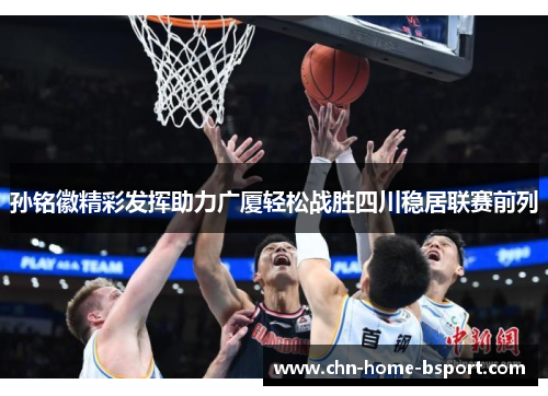 孙铭徽精彩发挥助力广厦轻松战胜四川稳居联赛前列
