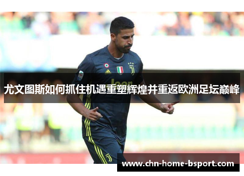 尤文图斯如何抓住机遇重塑辉煌并重返欧洲足坛巅峰