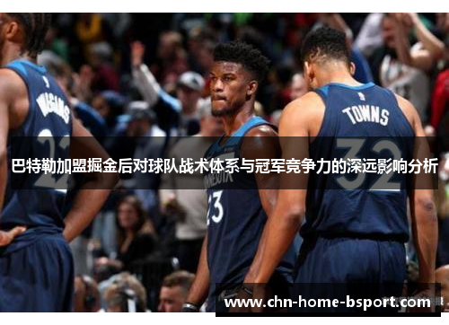 巴特勒加盟掘金后对球队战术体系与冠军竞争力的深远影响分析