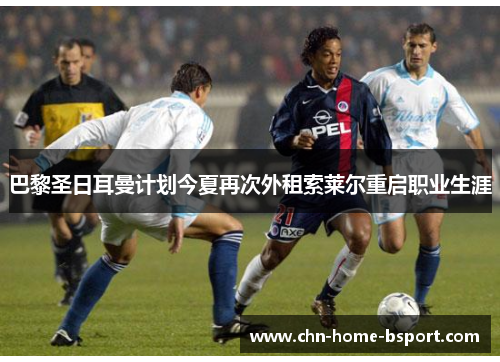 巴黎圣日耳曼计划今夏再次外租索莱尔重启职业生涯