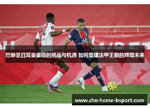 巴黎圣日耳曼面临的挑战与机遇 如何重建法甲王朝的辉煌未来