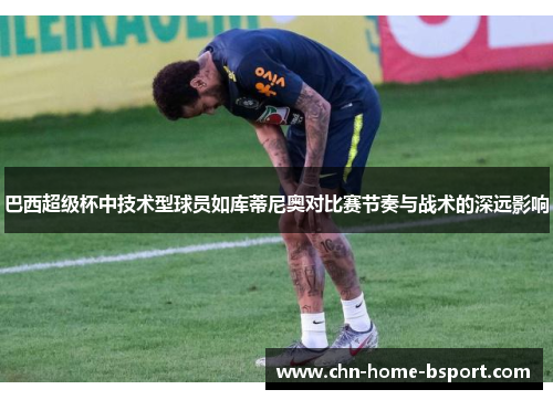 巴西超级杯中技术型球员如库蒂尼奥对比赛节奏与战术的深远影响