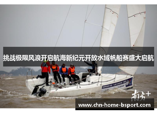 挑战极限风浪开启航海新纪元开放水域帆船赛盛大启航