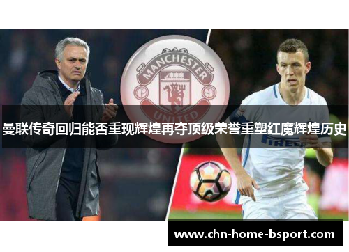 曼联传奇回归能否重现辉煌再夺顶级荣誉重塑红魔辉煌历史