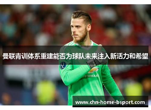 曼联青训体系重建能否为球队未来注入新活力和希望