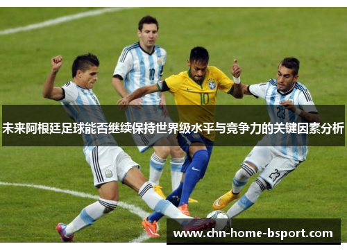 未来阿根廷足球能否继续保持世界级水平与竞争力的关键因素分析