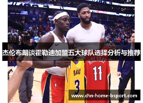 杰伦布朗谈霍勒迪加盟五大球队选择分析与推荐