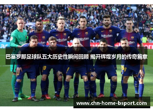 巴塞罗那足球队五大历史性瞬间回顾 揭开辉煌岁月的传奇篇章