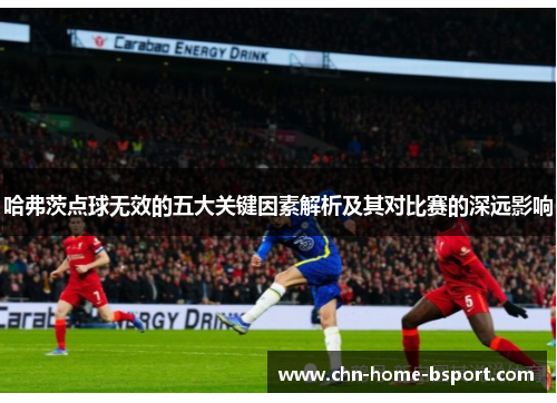 哈弗茨点球无效的五大关键因素解析及其对比赛的深远影响