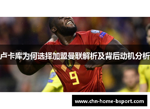 卢卡库为何选择加盟曼联解析及背后动机分析