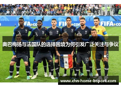 奥巴梅扬与法国队的选择困境为何引发广泛关注与争议