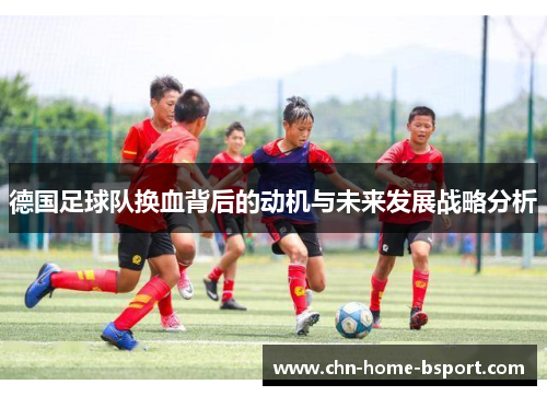德国足球队换血背后的动机与未来发展战略分析