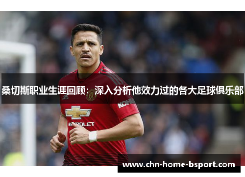 桑切斯职业生涯回顾：深入分析他效力过的各大足球俱乐部