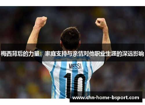梅西背后的力量：家庭支持与亲情对他职业生涯的深远影响