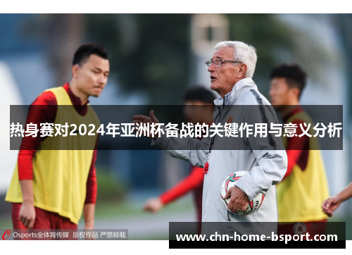热身赛对2024年亚洲杯备战的关键作用与意义分析