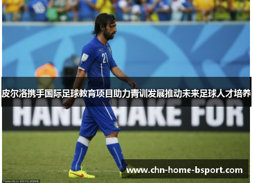 皮尔洛携手国际足球教育项目助力青训发展推动未来足球人才培养
