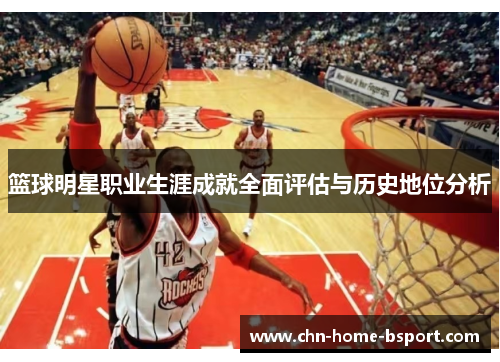 篮球明星职业生涯成就全面评估与历史地位分析