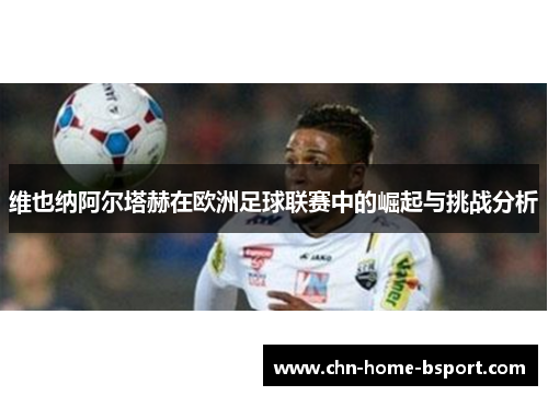 维也纳阿尔塔赫在欧洲足球联赛中的崛起与挑战分析