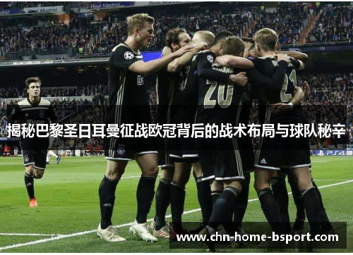 揭秘巴黎圣日耳曼征战欧冠背后的战术布局与球队秘辛