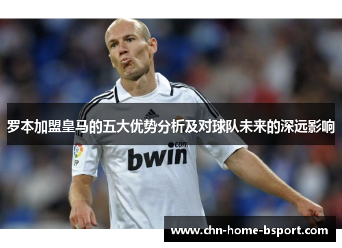 罗本加盟皇马的五大优势分析及对球队未来的深远影响