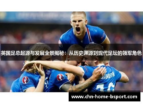 英国足总起源与发展全景揭秘：从历史渊源到现代足坛的领军角色