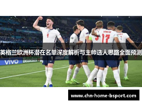 英格兰欧洲杯潜在名单深度解析与主帅选人思路全面预测