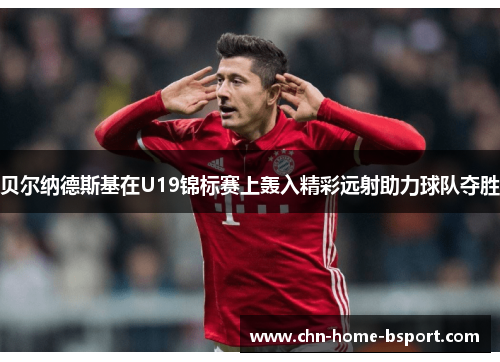 贝尔纳德斯基在U19锦标赛上轰入精彩远射助力球队夺胜