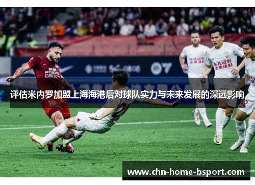 评估米内罗加盟上海海港后对球队实力与未来发展的深远影响