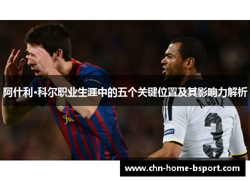 阿什利·科尔职业生涯中的五个关键位置及其影响力解析