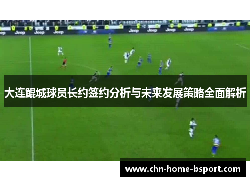 大连鲲城球员长约签约分析与未来发展策略全面解析