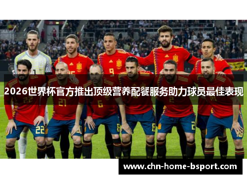 2026世界杯官方推出顶级营养配餐服务助力球员最佳表现